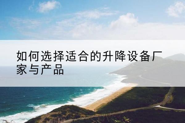 西安电动升降平台厂家-如何选择适合的升降设备厂家与产品