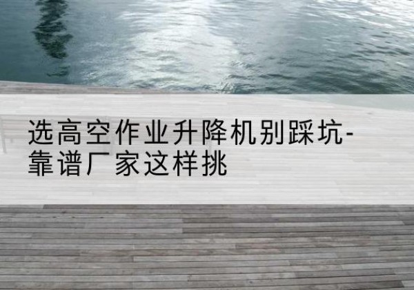 西安剪叉式升降机厂家-选高空作业升降机别踩坑-靠谱厂家这样挑