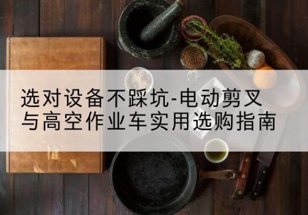 西安电动剪叉升降平台怎么选-选对设备不踩坑-电动剪叉与高空作业车实用选购指南