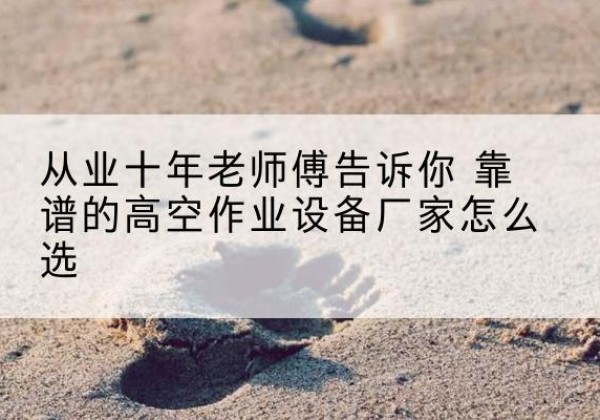 西安高空作业升降机厂家推荐-从业十年老师傅告诉你 靠谱的高空作业设备厂家怎么选