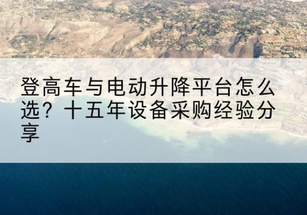 西安登高车厂家厂家-登高车与电动升降平台怎么选？十五年设备采购经验分享