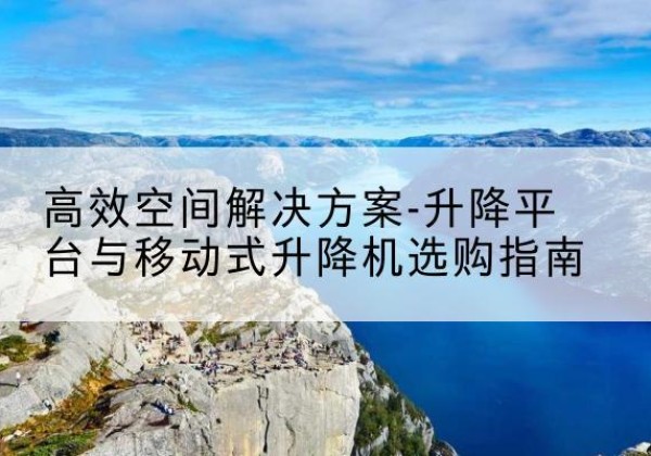 西安升降平台厂家-*空间解决方案-升降平台与移动式升降机选购指南