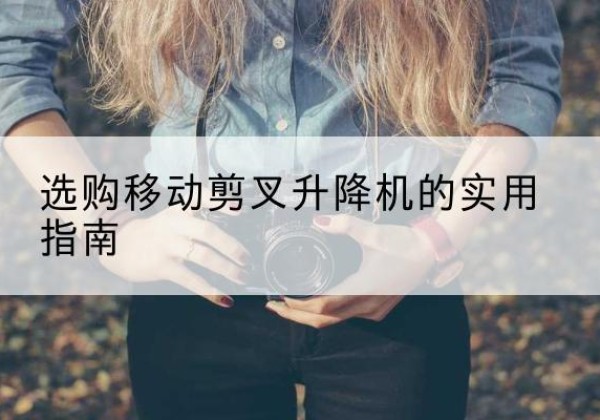 西安移动剪叉升降机怎么选-选购移动剪叉升降机的实用指南