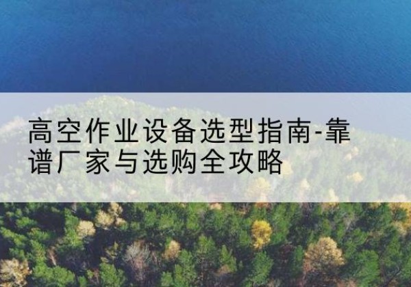 西安升降车厂家-高空作业设备选型指南-靠谱厂家与选购全攻略